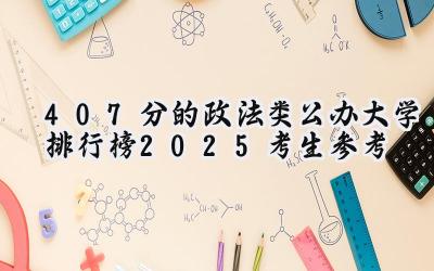 407分的政法类公办大学排行榜（2025考生参考)