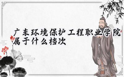 广东环境保护工程职业学院属于什么档次