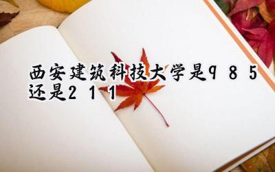 西安建筑科技大学是985还是211
