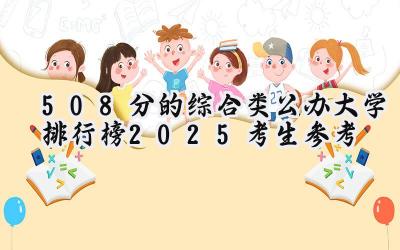 508分的综合类公办大学排行榜（2025考生参考)