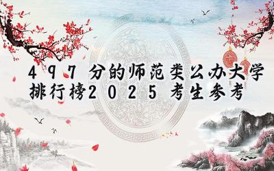 497分的师范类公办大学排行榜（2025考生参考)