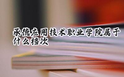 承德应用技术职业学院属于什么档次