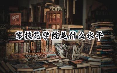 攀枝花学院是什么水平