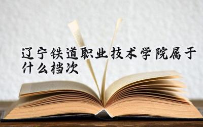 辽宁铁道职业技术学院属于什么档次