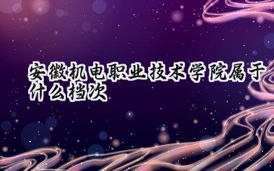 安徽机电职业技术学院属于什么档次