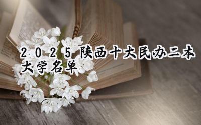 2025陕西十大民办二本大学名单