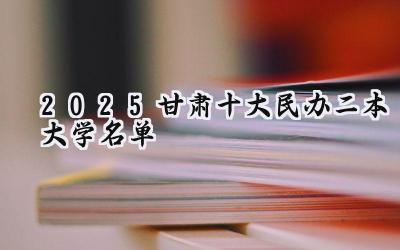2025甘肃十大民办二本大学名单