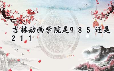 吉林动画学院是985还是211