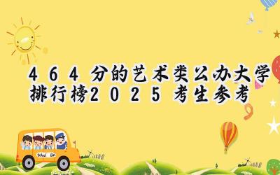 464分的艺术类公办大学排行榜（2025考生参考)