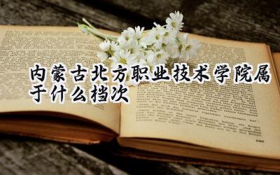 内蒙古北方职业技术学院属于什么档次
