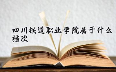 四川铁道职业学院属于什么档次