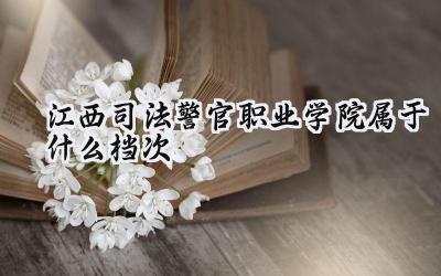 江西司法警官职业学院属于什么档次