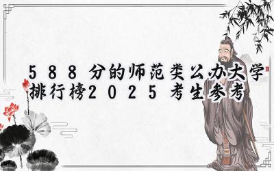 588分的师范类公办大学排行榜（2025考生参考)