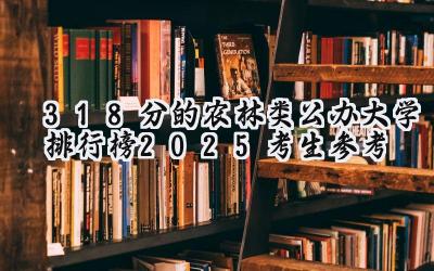 318分的农林类公办大学排行榜（2025考生参考)