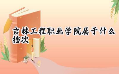 吉林工程职业学院属于什么档次