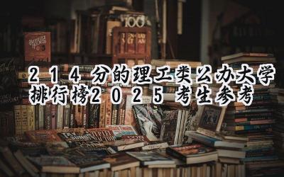 214分的理工类公办大学排行榜（2025考生参考)