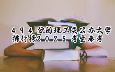 494分的理工类公办大学排行榜（2025考生参考)