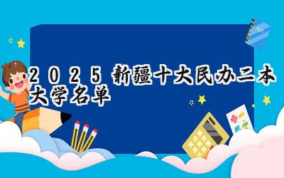 2025新疆十大民办二本大学名单