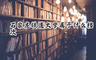 石家庄铁道大学属于什么档次