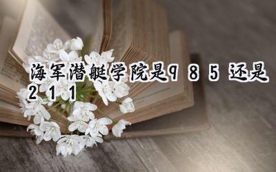 海军潜艇学院是985还是211