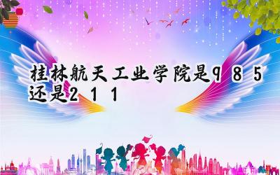桂林航天工业学院是985还是211