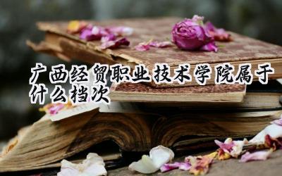 广西经贸职业技术学院属于什么档次