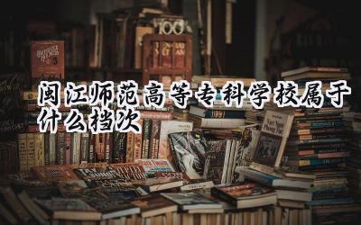 闽江师范高等专科学校属于什么档次