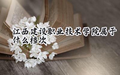 江西建设职业技术学院属于什么档次