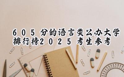 605分的语言类公办大学排行榜（2025考生参考)