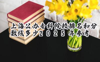 上海公办专科院校排名和分数线多少（2025年参考）