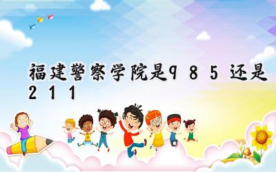 福建警察学院是985还是211