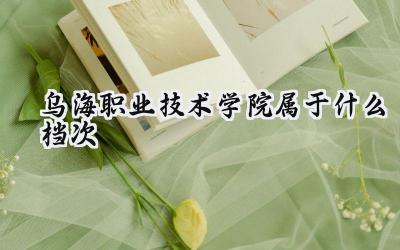 乌海职业技术学院属于什么档次