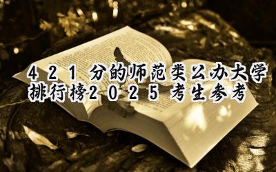 421分的师范类公办大学排行榜（2025考生参考)