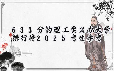 633分的理工类公办大学排行榜（2025考生参考)