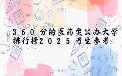 360分的医药类公办大学排行榜（2025考生参考)