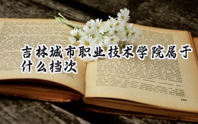 吉林城市职业技术学院属于什么档次