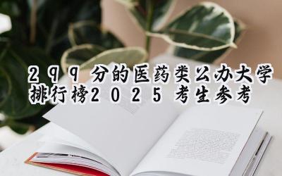 299分的医药类公办大学排行榜（2025考生参考)