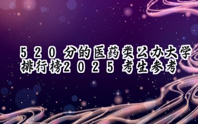 520分的医药类公办大学排行榜（2025考生参考)