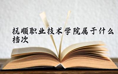 抚顺职业技术学院属于什么档次