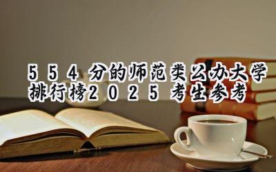 554分的师范类公办大学排行榜（2025考生参考)