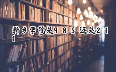 新乡学院是985还是211