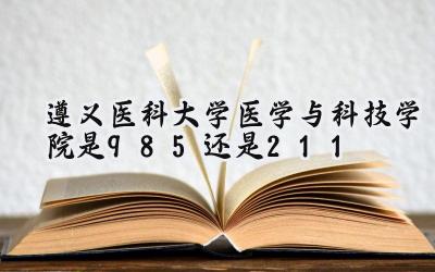 遵义医科大学医学与科技学院是985还是211