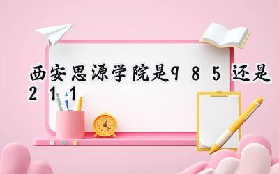 西安思源学院是985还是211