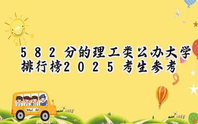 582分的理工类公办大学排行榜（2025考生参考)