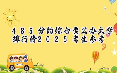 485分的综合类公办大学排行榜（2025考生参考)