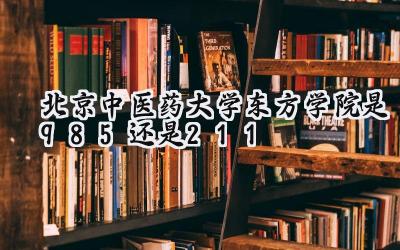 北京中医药大学东方学院是985还是211