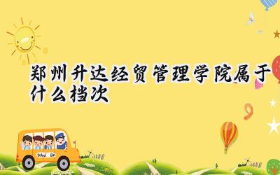 郑州升达经贸管理学院属于什么档次