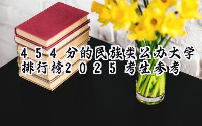 454分的民族类公办大学排行榜（2025考生参考)
