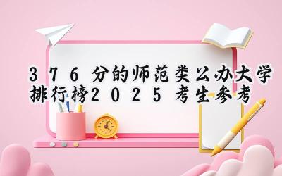 376分的师范类公办大学排行榜（2025考生参考)