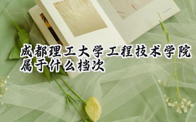 成都理工大学工程技术学院属于什么档次